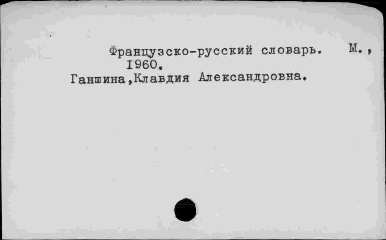 ﻿Французско-русский словарь. М. I960.
Ганшина,Клавдия Александровна.